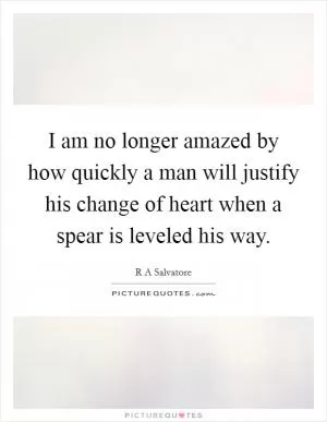 I am no longer amazed by how quickly a man will justify his change of heart when a spear is leveled his way Picture Quote #1
