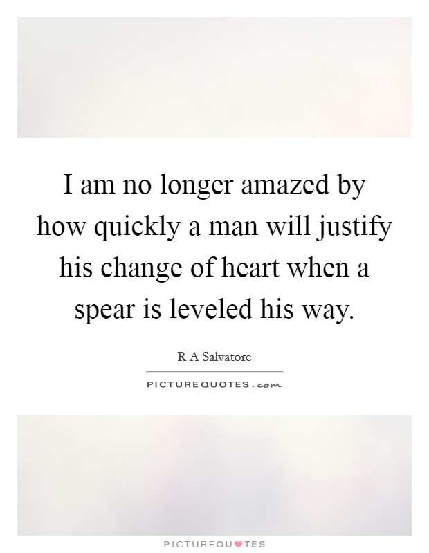 I am no longer amazed by how quickly a man will justify his change of heart when a spear is leveled his way. Picture Quote #1
