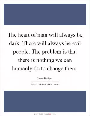 The heart of man will always be dark. There will always be evil people. The problem is that there is nothing we can humanly do to change them Picture Quote #1