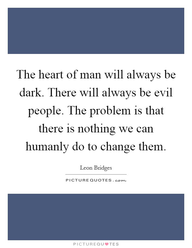 The heart of man will always be dark. There will always be evil people. The problem is that there is nothing we can humanly do to change them. Picture Quote #1