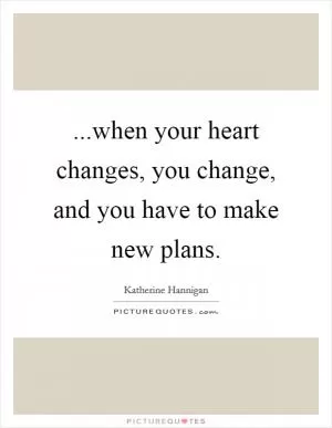 ...when your heart changes, you change, and you have to make new plans Picture Quote #1