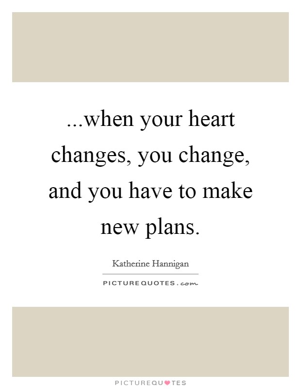 ...when your heart changes, you change, and you have to make new plans. Picture Quote #1