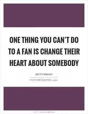One thing you can’t do to a fan is change their heart about somebody Picture Quote #1