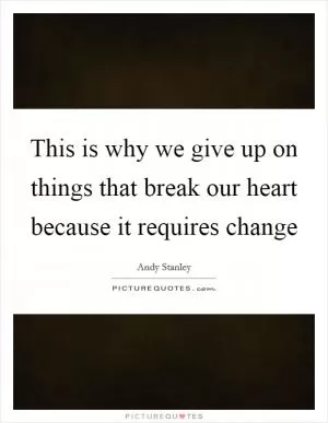 This is why we give up on things that break our heart because it requires change Picture Quote #1