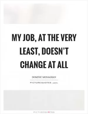 My job, at the very least, doesn’t change at all Picture Quote #1