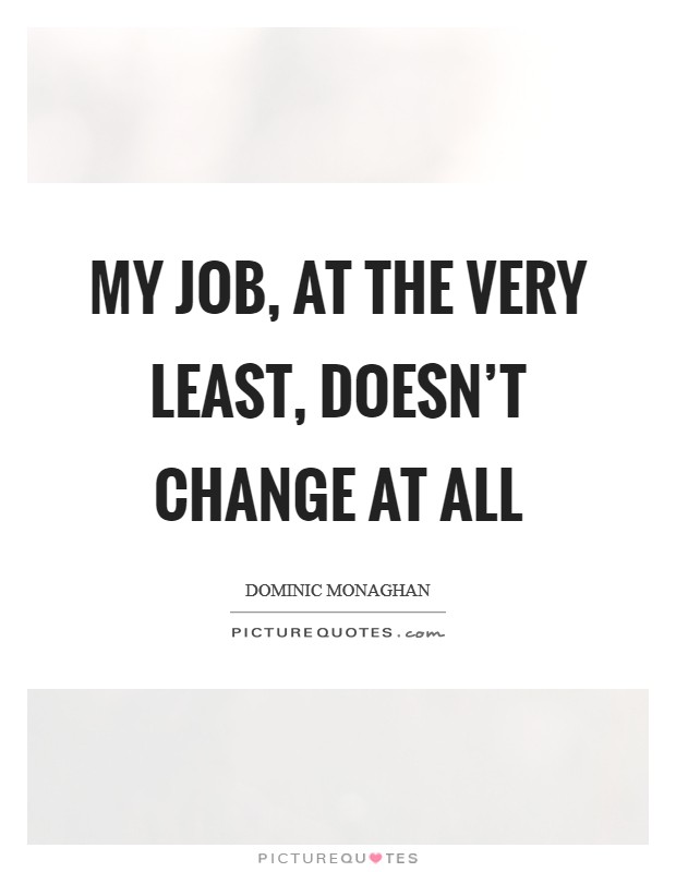 My job, at the very least, doesn't change at all Picture Quote #1