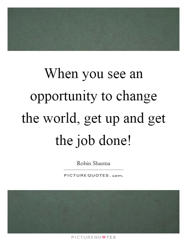 When you see an opportunity to change the world, get up and get the job done! Picture Quote #1