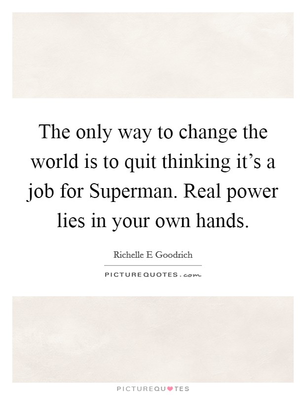 The only way to change the world is to quit thinking it's a job for Superman. Real power lies in your own hands. Picture Quote #1