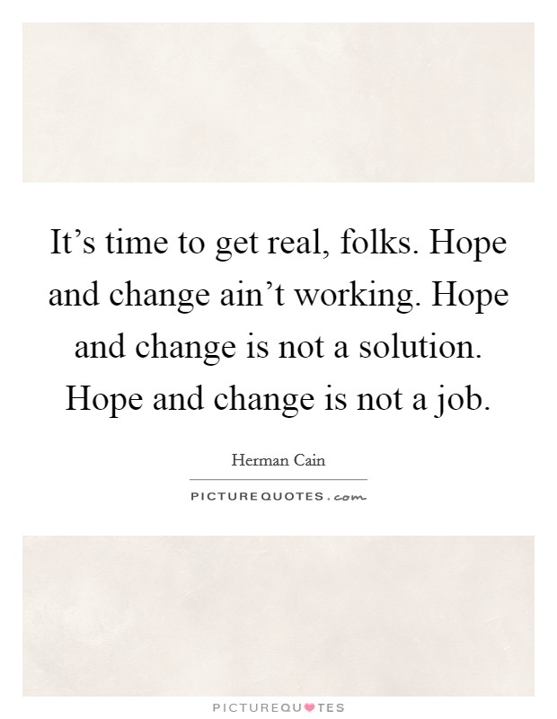 It's time to get real, folks. Hope and change ain't working. Hope and change is not a solution. Hope and change is not a job. Picture Quote #1