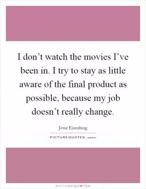 I don’t watch the movies I’ve been in. I try to stay as little aware of the final product as possible, because my job doesn’t really change Picture Quote #1