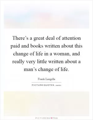 There’s a great deal of attention paid and books written about this change of life in a woman, and really very little written about a man’s change of life Picture Quote #1