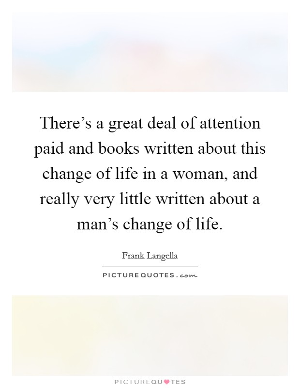 There's a great deal of attention paid and books written about this change of life in a woman, and really very little written about a man's change of life. Picture Quote #1