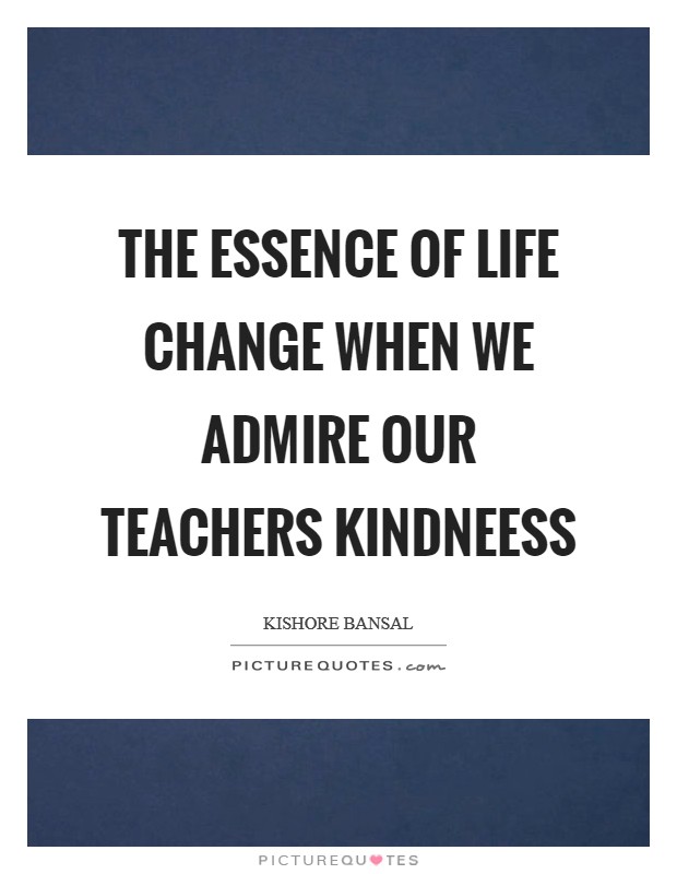 The essence of life change when we admire our teachers kindneess Picture Quote #1