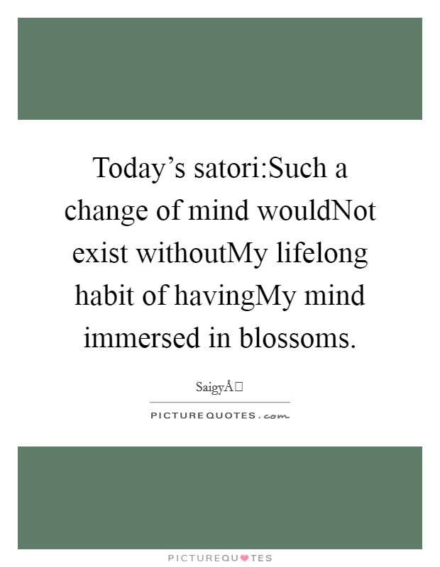 Today's satori:Such a change of mind wouldNot exist withoutMy lifelong habit of havingMy mind immersed in blossoms. Picture Quote #1