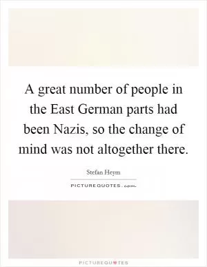 A great number of people in the East German parts had been Nazis, so the change of mind was not altogether there Picture Quote #1