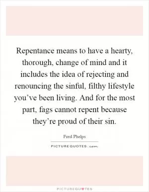 Repentance means to have a hearty, thorough, change of mind and it includes the idea of rejecting and renouncing the sinful, filthy lifestyle you’ve been living. And for the most part, fags cannot repent because they’re proud of their sin Picture Quote #1