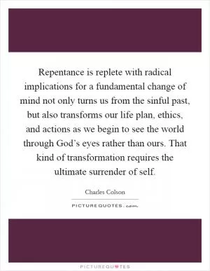 Repentance is replete with radical implications for a fundamental change of mind not only turns us from the sinful past, but also transforms our life plan, ethics, and actions as we begin to see the world through God’s eyes rather than ours. That kind of transformation requires the ultimate surrender of self Picture Quote #1