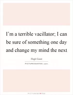 I’m a terrible vacillator; I can be sure of something one day and change my mind the next Picture Quote #1