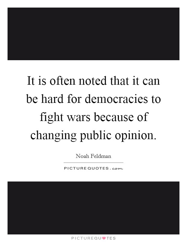 It is often noted that it can be hard for democracies to fight wars because of changing public opinion. Picture Quote #1