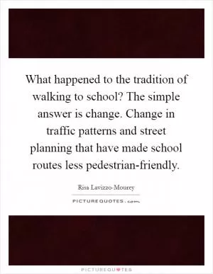 What happened to the tradition of walking to school? The simple answer is change. Change in traffic patterns and street planning that have made school routes less pedestrian-friendly Picture Quote #1