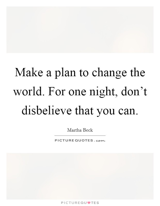Make a plan to change the world. For one night, don't disbelieve that you can. Picture Quote #1