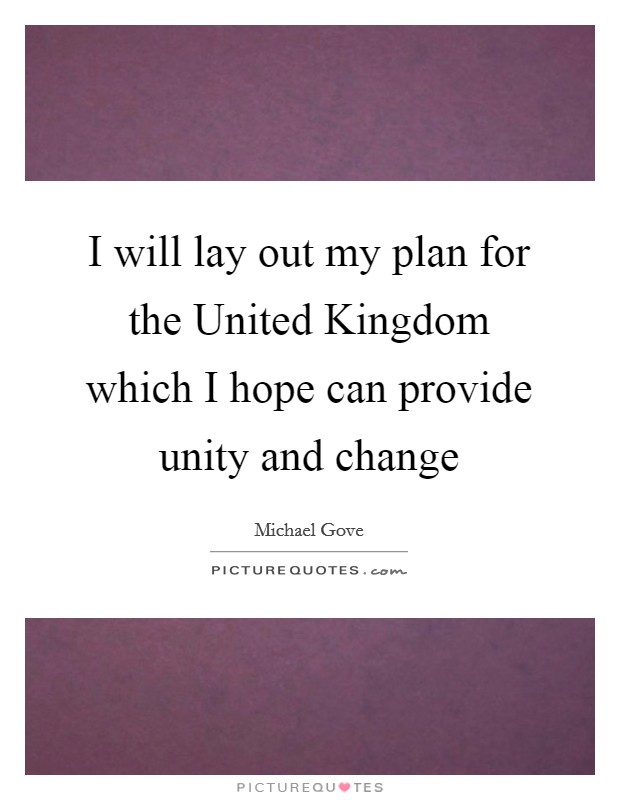 I will lay out my plan for the United Kingdom which I hope can provide unity and change Picture Quote #1