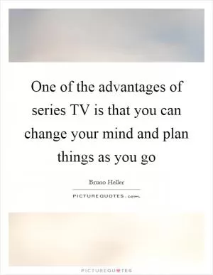 One of the advantages of series TV is that you can change your mind and plan things as you go Picture Quote #1