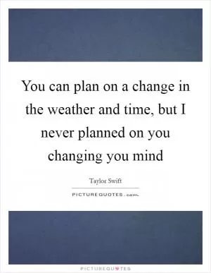 You can plan on a change in the weather and time, but I never planned on you changing you mind Picture Quote #1