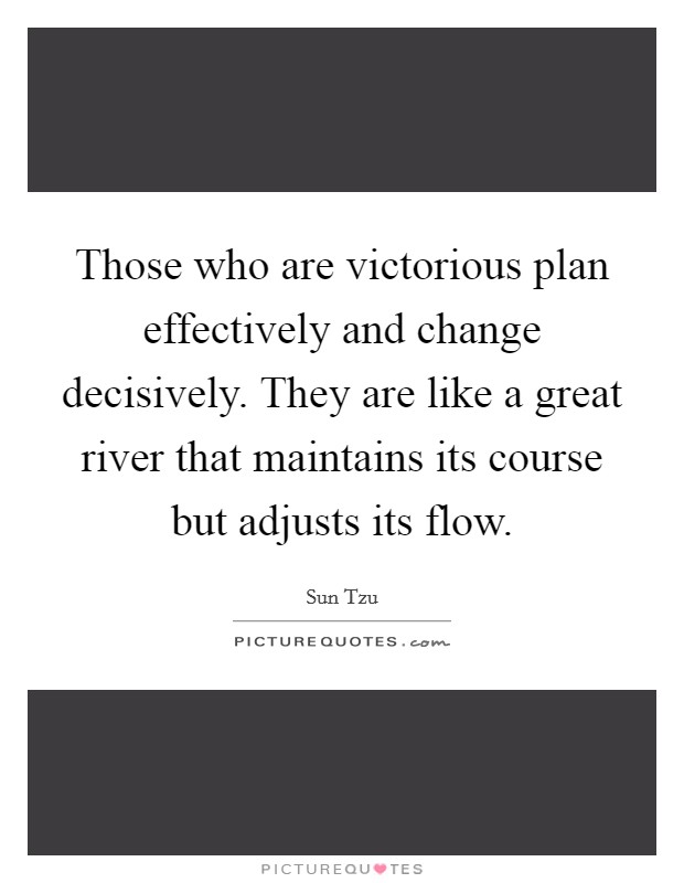 Those who are victorious plan effectively and change decisively. They are like a great river that maintains its course but adjusts its flow. Picture Quote #1