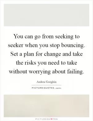 You can go from seeking to seeker when you stop bouncing. Set a plan for change and take the risks you need to take without worrying about failing Picture Quote #1