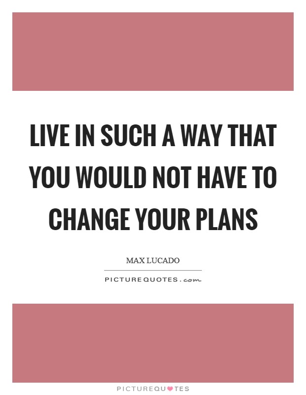 Live in such a way that you would not have to change your plans Picture Quote #1