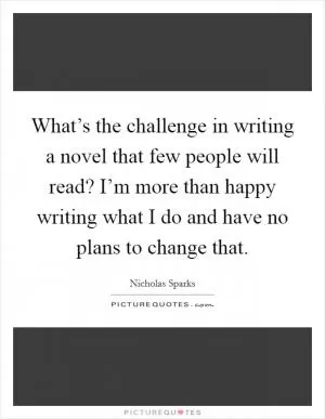 What’s the challenge in writing a novel that few people will read? I’m more than happy writing what I do and have no plans to change that Picture Quote #1