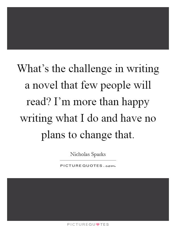 What's the challenge in writing a novel that few people will read? I'm more than happy writing what I do and have no plans to change that. Picture Quote #1