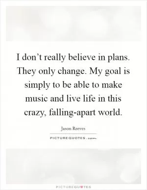 I don’t really believe in plans. They only change. My goal is simply to be able to make music and live life in this crazy, falling-apart world Picture Quote #1