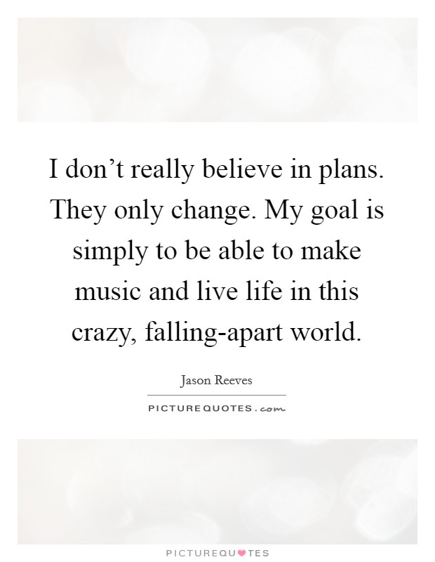 I don't really believe in plans. They only change. My goal is simply to be able to make music and live life in this crazy, falling-apart world. Picture Quote #1