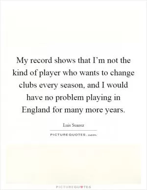 My record shows that I’m not the kind of player who wants to change clubs every season, and I would have no problem playing in England for many more years Picture Quote #1