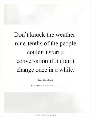 Don’t knock the weather; nine-tenths of the people couldn’t start a conversation if it didn’t change once in a while Picture Quote #1