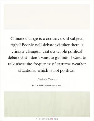 Climate change is a controversial subject, right? People will debate whether there is climate change... that’s a whole political debate that I don’t want to get into. I want to talk about the frequency of extreme weather situations, which is not political Picture Quote #1