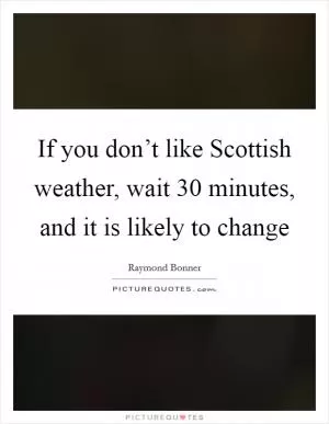 If you don’t like Scottish weather, wait 30 minutes, and it is likely to change Picture Quote #1