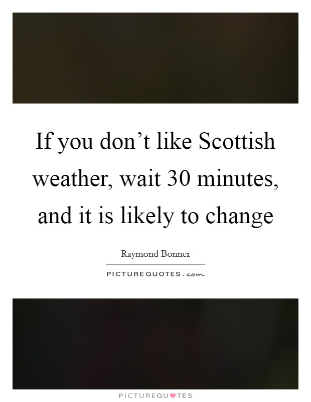 If you don't like Scottish weather, wait 30 minutes, and it is likely to change Picture Quote #1