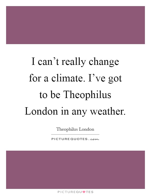 I can't really change for a climate. I've got to be Theophilus London in any weather. Picture Quote #1