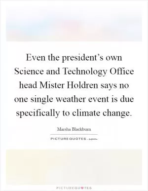 Even the president’s own Science and Technology Office head Mister Holdren says no one single weather event is due specifically to climate change Picture Quote #1