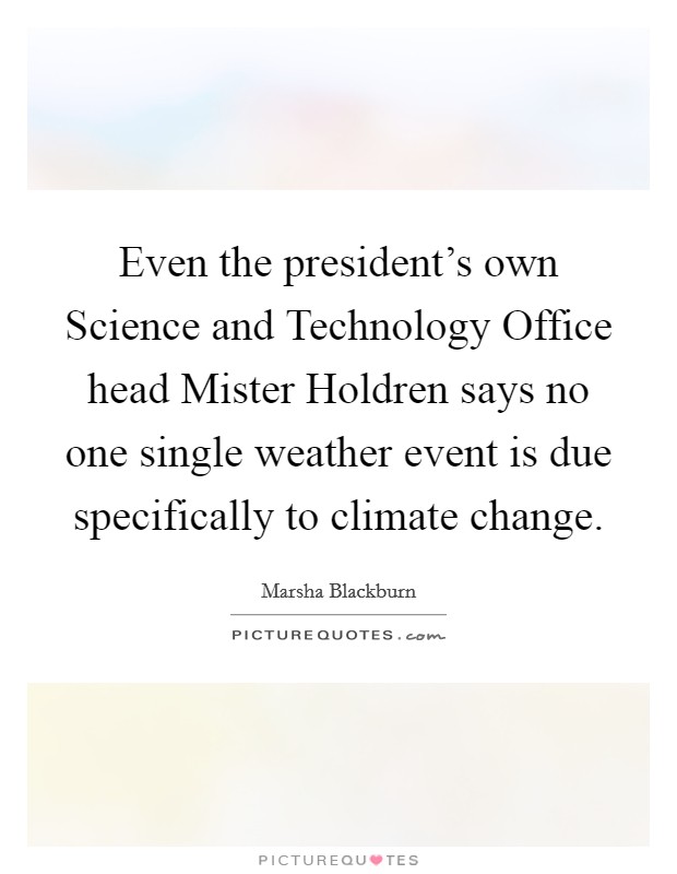 Even the president's own Science and Technology Office head Mister Holdren says no one single weather event is due specifically to climate change. Picture Quote #1
