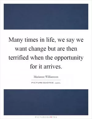 Many times in life, we say we want change but are then terrified when the opportunity for it arrives Picture Quote #1