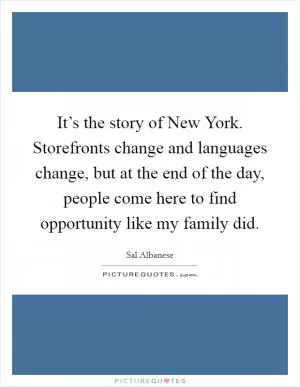 It’s the story of New York. Storefronts change and languages change, but at the end of the day, people come here to find opportunity like my family did Picture Quote #1