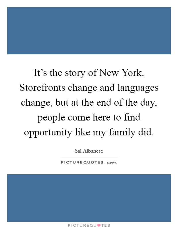 It's the story of New York. Storefronts change and languages change, but at the end of the day, people come here to find opportunity like my family did. Picture Quote #1