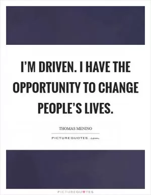 I’m driven. I have the opportunity to change people’s lives Picture Quote #1