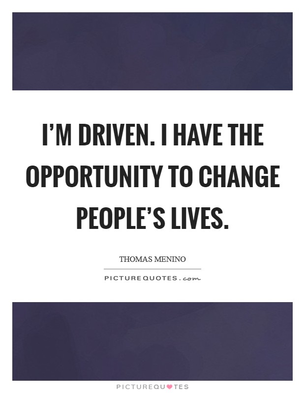 I'm driven. I have the opportunity to change people's lives. Picture Quote #1