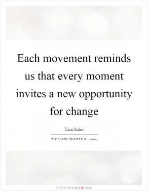 Each movement reminds us that every moment invites a new opportunity for change Picture Quote #1