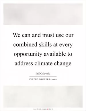 We can and must use our combined skills at every opportunity available to address climate change Picture Quote #1